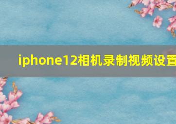 iphone12相机录制视频设置