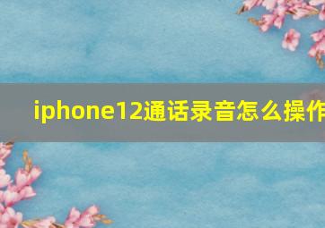 iphone12通话录音怎么操作