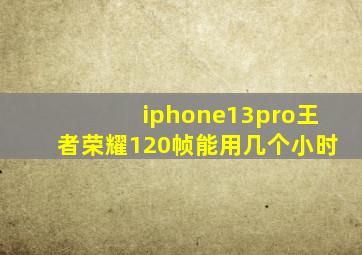 iphone13pro王者荣耀120帧能用几个小时