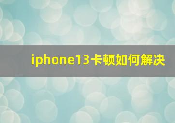 iphone13卡顿如何解决