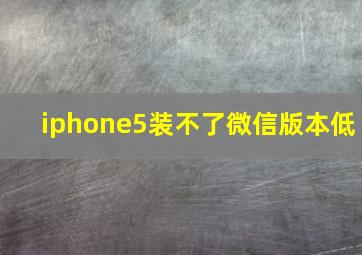 iphone5装不了微信版本低