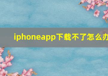 iphoneapp下载不了怎么办