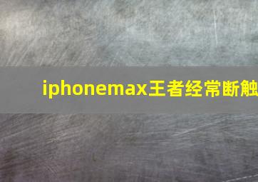 iphonemax王者经常断触