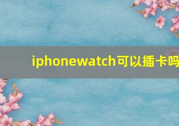 iphonewatch可以插卡吗