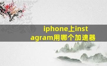 iphone上instagram用哪个加速器