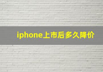 iphone上市后多久降价