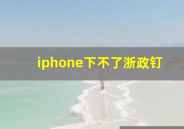 iphone下不了浙政钉