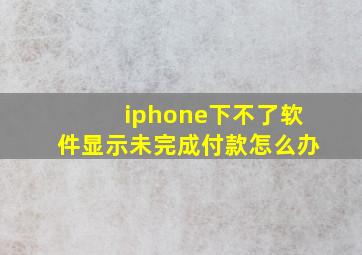 iphone下不了软件显示未完成付款怎么办