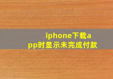 iphone下载app时显示未完成付款