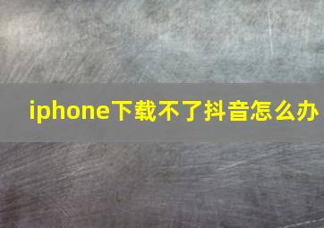 iphone下载不了抖音怎么办