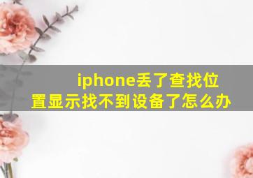 iphone丢了查找位置显示找不到设备了怎么办