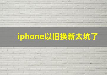 iphone以旧换新太坑了