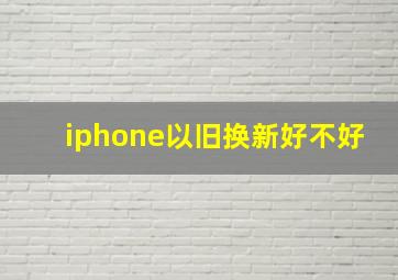 iphone以旧换新好不好