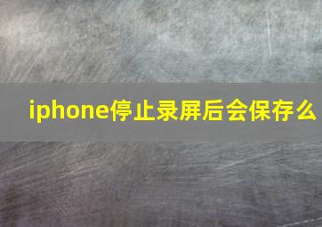 iphone停止录屏后会保存么