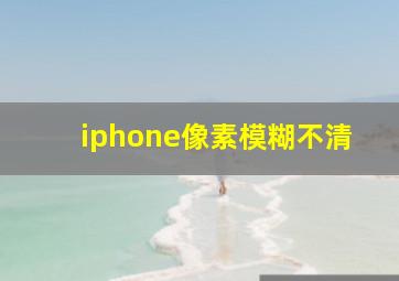 iphone像素模糊不清