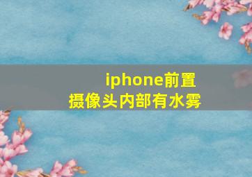 iphone前置摄像头内部有水雾