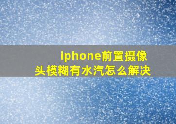 iphone前置摄像头模糊有水汽怎么解决