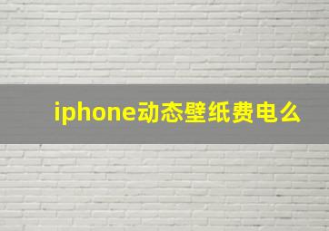 iphone动态壁纸费电么