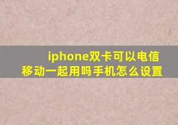 iphone双卡可以电信移动一起用吗手机怎么设置