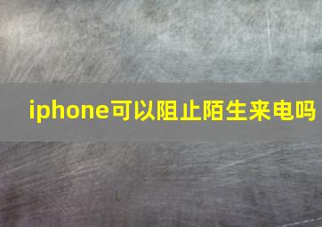 iphone可以阻止陌生来电吗