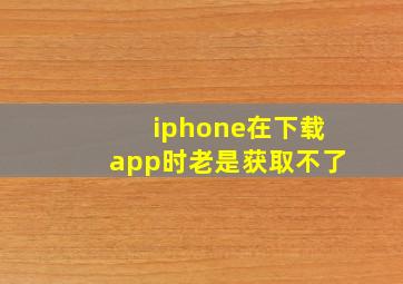 iphone在下载app时老是获取不了