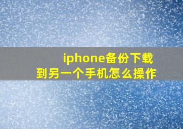 iphone备份下载到另一个手机怎么操作