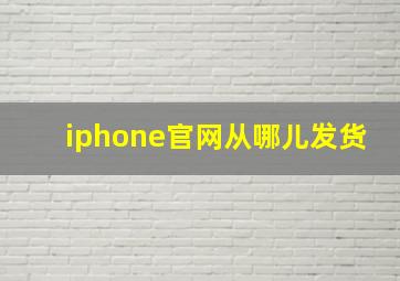 iphone官网从哪儿发货