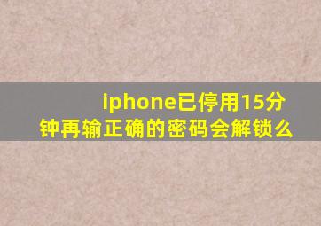 iphone已停用15分钟再输正确的密码会解锁么