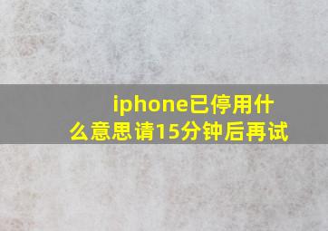 iphone已停用什么意思请15分钟后再试