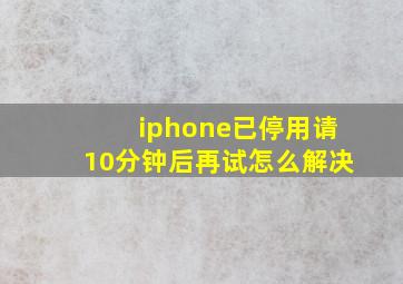 iphone已停用请10分钟后再试怎么解决