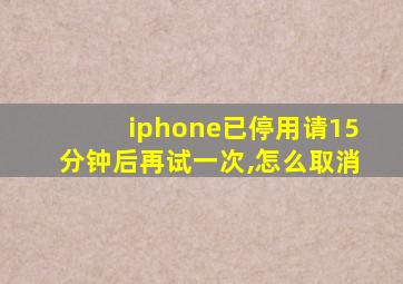 iphone已停用请15分钟后再试一次,怎么取消