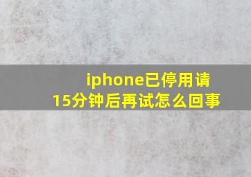 iphone已停用请15分钟后再试怎么回事