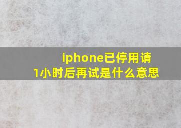 iphone已停用请1小时后再试是什么意思