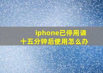 iphone已停用请十五分钟后使用怎么办