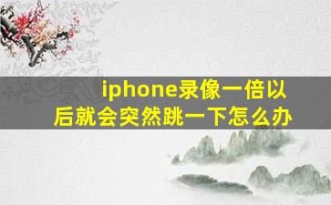 iphone录像一倍以后就会突然跳一下怎么办