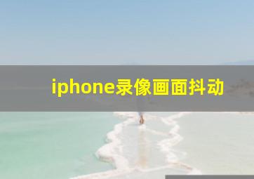 iphone录像画面抖动