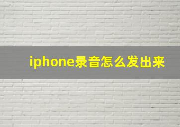 iphone录音怎么发出来