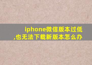 iphone微信版本过低,也无法下载新版本怎么办