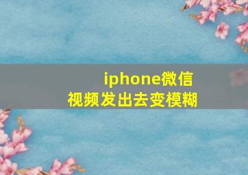 iphone微信视频发出去变模糊