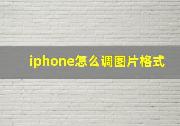 iphone怎么调图片格式