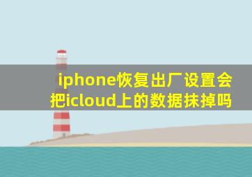 iphone恢复出厂设置会把icloud上的数据抹掉吗