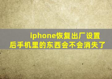 iphone恢复出厂设置后手机里的东西会不会消失了