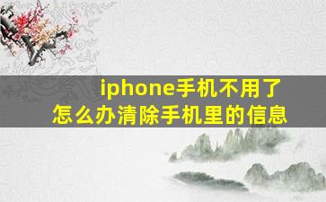 iphone手机不用了怎么办清除手机里的信息