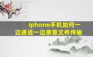 iphone手机如何一边通话一边录音文件传输