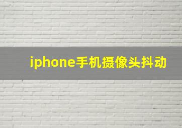 iphone手机摄像头抖动