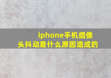 iphone手机摄像头抖动是什么原因造成的