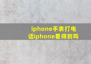 iphone手表打电话iphone看得到吗