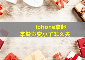 iphone拿起来铃声变小了怎么关