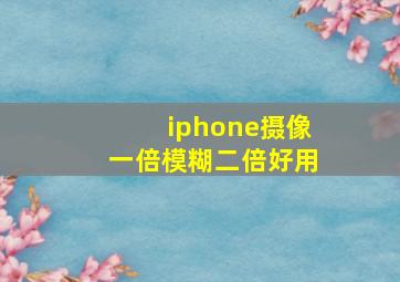 iphone摄像一倍模糊二倍好用