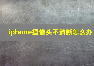 iphone摄像头不清晰怎么办